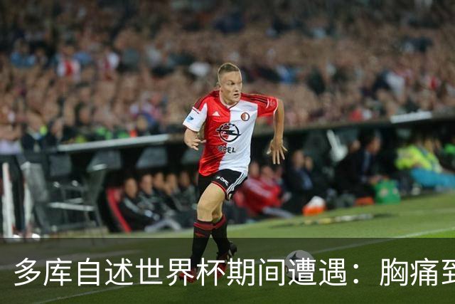 多库自述世界杯期间遭遇：胸痛到无法呼吸 不停咳嗽 甚至咳出血！